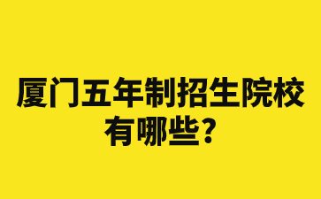 廈門(mén)五年制招生院校有哪些?
