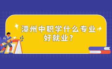 漳州中職學(xué)什么專業(yè)好就業(yè)?