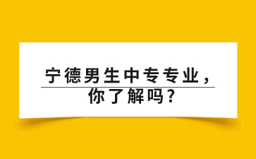 寧德男生中專專業(yè)，你了解嗎?