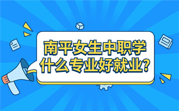 南平女生中職學(xué)什么專業(yè)好就業(yè)?
