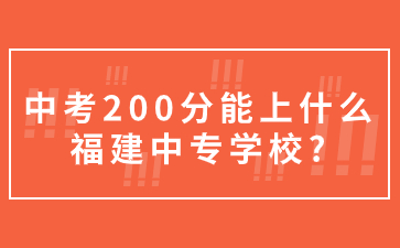 中考200分能上什么福建中專學(xué)校?