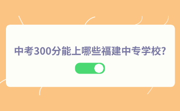 中考300分能上哪些福建中專學(xué)校?