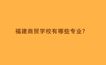 福建商貿學校有哪些專業?