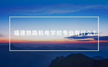福建鐵路機電學校專業(yè)