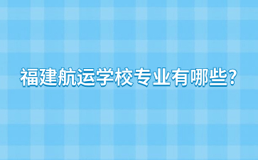 福建航運學校專業有哪些?