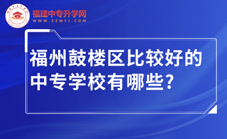 福州鼓樓區(qū)比較好的中專學(xué)校有哪些?