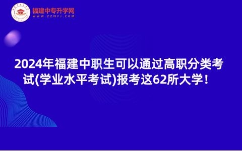 2024年福建中職生可以通過高職分類考試(學業(yè)水平考試)報考這62所大學！