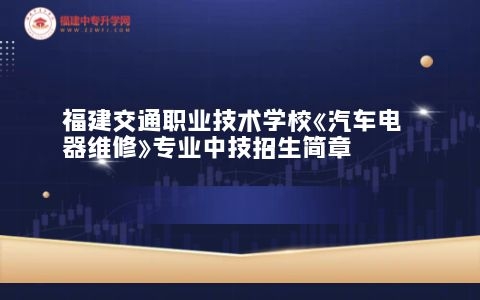福建交通職業技術學校《汽車電器維修》專業中技招生簡章