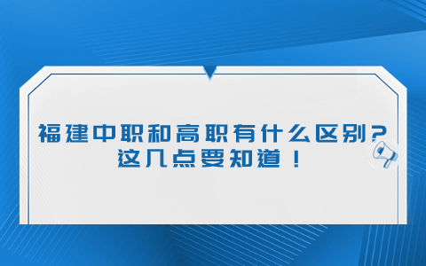 福建中職和高職有什么區(qū)別?這幾點要知道！