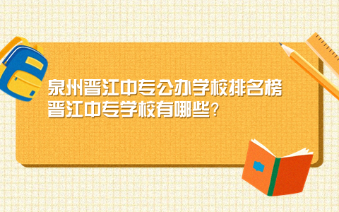 泉州晉江中專公辦學校排名榜 晉江中專學校有哪些？