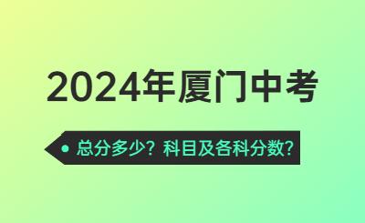 2024年廈門中考總分多少？2024年廈門中考科目及各科分?jǐn)?shù)！