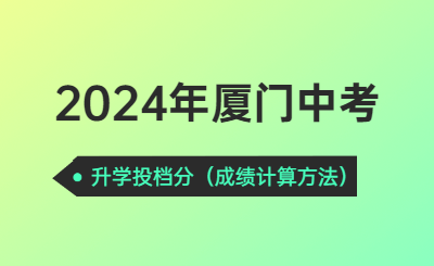 2024年廈門中考升學(xué)投檔分須知！（升學(xué)成績計算方法）