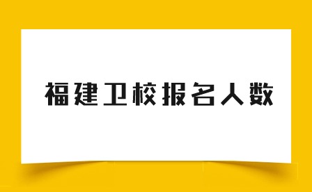 福建衛(wèi)校報名人數(shù)