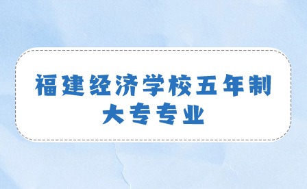 福建經濟學校五年制大專有什么專業？ 