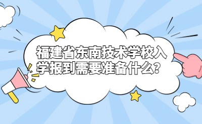 福建省東南技術學校入學報到需要準備什么？