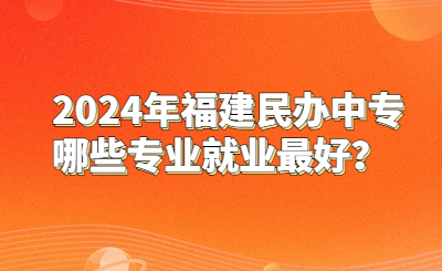 2024年福建民辦中專哪些專業就業最好？