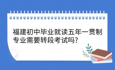 2024年福建初中畢業就讀五年一貫制專業需要轉段考試嗎?