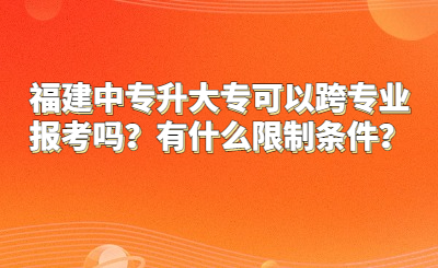 福建中專升大專可以跨專業(yè)報考嗎？有什么限制條件？