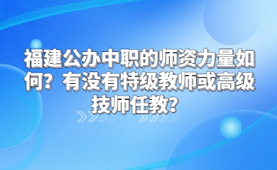 福建公辦中職的師資力量如何？有沒有特級教師或高級技師任教？