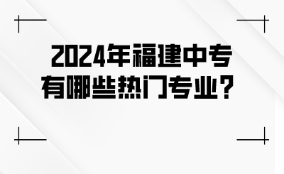 2024年福建中專有哪些熱門專業(yè)？