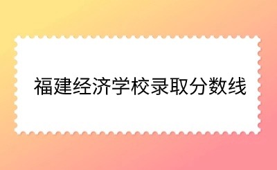 福建經濟學校2024錄取分數線多少?