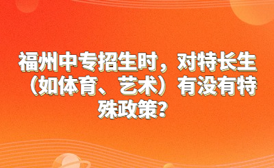 福州中專招生時，對特長生（如體育、藝術(shù)）有沒有特殊政策？