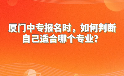 廈門中專報名時，如何判斷自己適合哪個專業(yè)？
