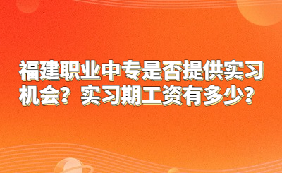 福建職業(yè)中專是否提供實習(xí)機會？實習(xí)期工資有多少？