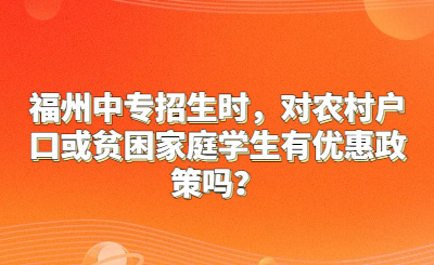 福州中專招生時，對農(nóng)村戶口或貧困家庭學(xué)生有優(yōu)惠政策嗎？
