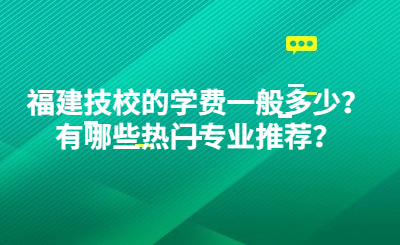 福建技校的學(xué)費(fèi)一般多少？有哪些熱門專業(yè)推薦？