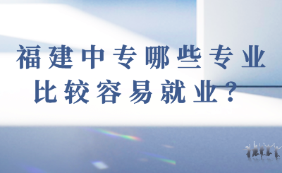 福建中專哪些專業比較容易就業？