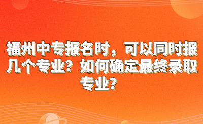 福州中專報名時，可以同時報幾個專業？如何確定最終錄取專業？