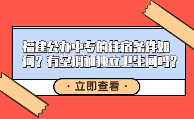 福建公辦中專的住宿條件如何？有空調和獨立衛生間嗎？