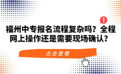 福州中專報名流程復雜嗎？全程網上操作還是需要現場確認？