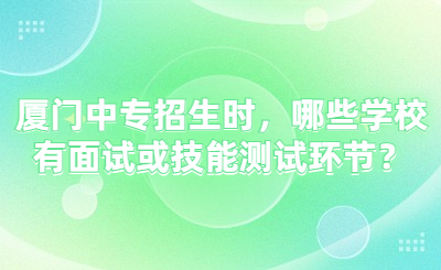 廈門中專招生時，哪些學校有面試或技能測試環節？