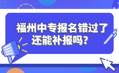 福州中專報名錯過了還能補(bǔ)報嗎？