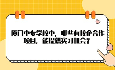 廈門中專學(xué)校中，哪些有校企合作項目，能提供實習(xí)機(jī)會？
