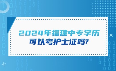 2024年福建中專學歷可以考護士證嗎?