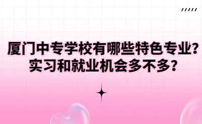 廈門中專學校有哪些特色專業？實習和就業機會多不多？