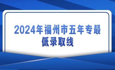 2024年福州市五年專(zhuān)最低錄取線(xiàn)是多少？