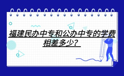 福建民辦中專和公辦中專的學費相差多少？