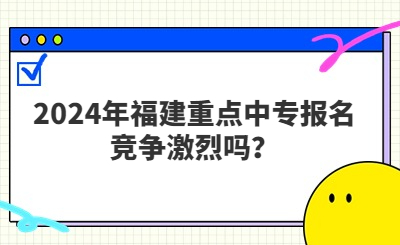 2024年福建重點中專報名競爭激烈嗎？
