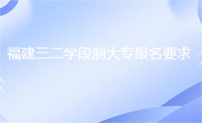 福建三二學(xué)段制大專(zhuān)報(bào)名要求