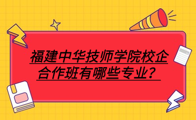 福建中華技師學院校企合作班有哪些專業？