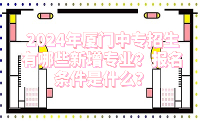 2024年廈門中專招生有哪些新增專業(yè)？報名條件是什么？
