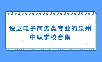 合集！設立電子商務專業的泉州中職學校一覽