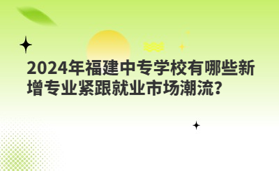 2024年福建中專學(xué)校有哪些新增專業(yè)緊跟就業(yè)市場潮流？