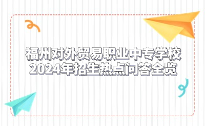 福州對外貿易職業中專學校2024年招生熱點問答全覽