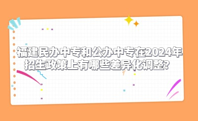 福建民辦中專和公辦中專在2024年招生政策上有哪些差異化調(diào)整？