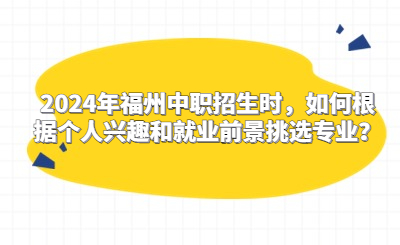 2024年福州中職招生時，如何根據個人興趣和就業前景挑選專業？